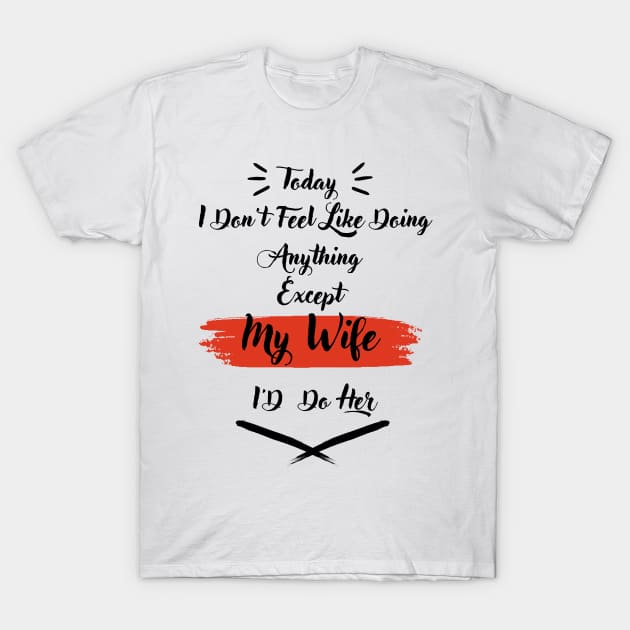 I Don't Feel Like Doing Anything Except My Wife I'd Do Her T-Shirt by Dj-Drac